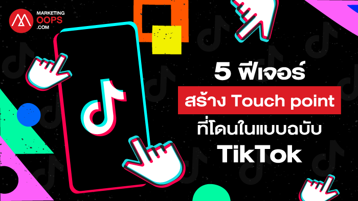 มัดรวม 5 ฟีเจอร์ สร้าง “Touch point” อย่างไรให้โดนใจลูกค้าในแบบฉบับ TikTok!