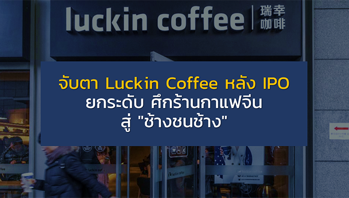 จับตา Luckin Coffee หลัง IPO ยกระดับ ศึกร้านกาแฟจีน สู่ "ช้างชนช้าง"